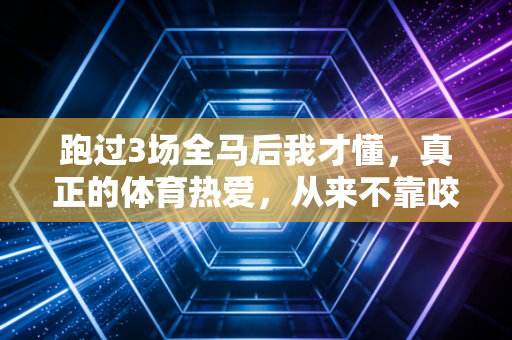 跑过3场全马后我才懂，真正的体育热爱，从来不靠咬牙硬撑