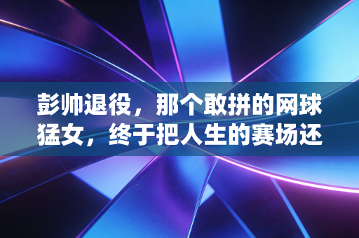 彭帅退役,那个敢拼的网球猛女,终于把人生的赛场还给自己 彭帅退役,那个敢拼的网球猛女,终于把人生的赛场还给自己