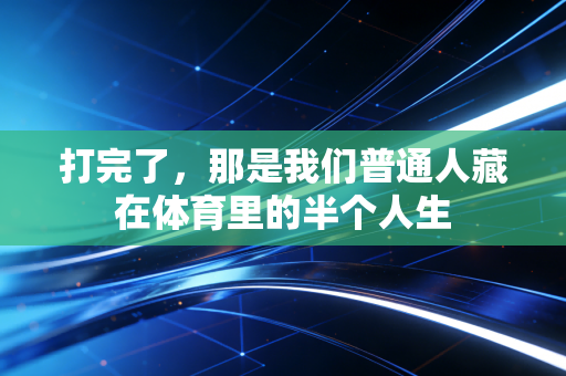 打完了,那是我们普通人藏在体育里的半个人生 打完了,那是我们普通人藏在体育里的半个人生
