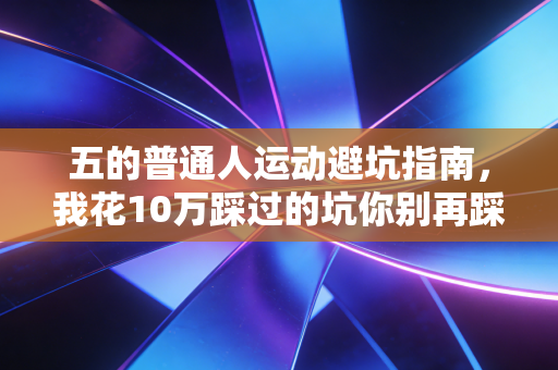 五的普通人运动避坑指南，我花10万踩过的坑你别再踩了