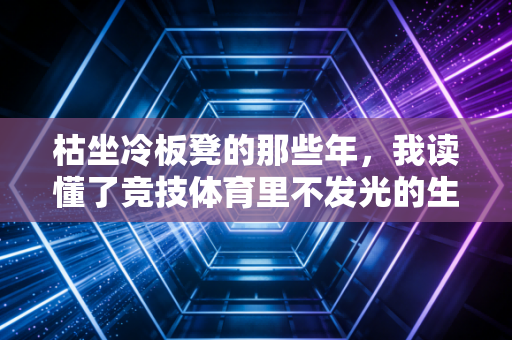 枯坐冷板凳的那些年,我读懂了竞技体育里不发光的生存逻辑 枯坐冷板凳的那些年,我读懂了竞技体育里不发光的生存逻辑