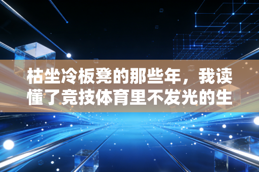 枯坐冷板凳的那些年，我读懂了竞技体育里不发光的生存逻辑
