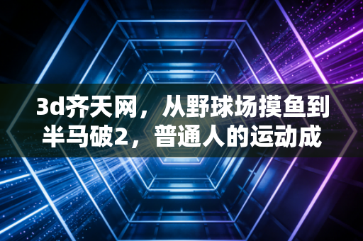 3d齐天网，从野球场摸鱼到半马破2，普通人的运动成长到底缺的是什么？