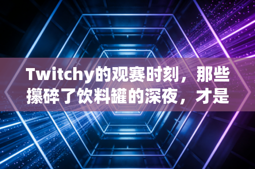 Twitchy的观赛时刻,那些攥碎了饮料罐的深夜,才是体育迷最鲜活的注脚 Twitchy的观赛时刻,那些攥碎了饮料罐的深夜,才是体育迷最鲜活的注脚