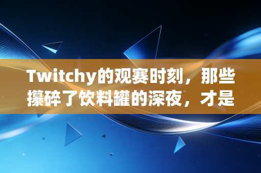 Twitchy的观赛时刻,那些攥碎了饮料罐的深夜,才是体育迷最鲜活的注脚 Twitchy的观赛时刻,那些攥碎了饮料罐的深夜,才是体育迷最鲜活的注脚