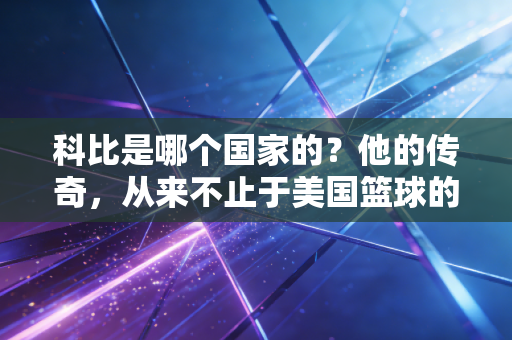 科比是哪个国家的?他的传奇,从来不止于美国篮球的图腾 科比是哪个国家的?他的传奇,从来不止于美国篮球的图腾