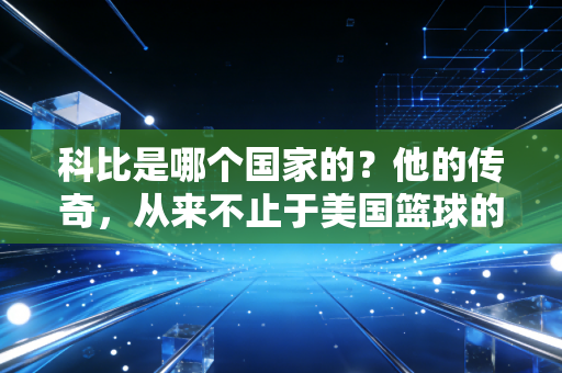 科比是哪个国家的？他的传奇，从来不止于美国篮球的图腾