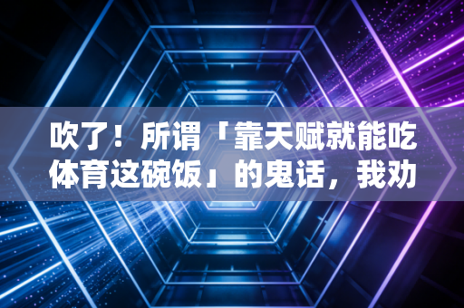 吹了!所谓「靠天赋就能吃体育这碗饭」的鬼话,我劝你别再信 吹了!所谓「靠天赋就能吃体育这碗饭」的鬼话,我劝你别再信