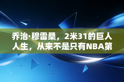 乔治·穆雷桑，2米31的巨人人生，从来不是只有NBA第一海拔这一个标签