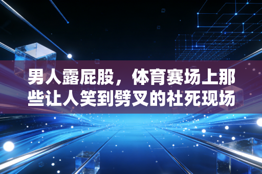 男人露屁股,体育赛场上那些让人笑到劈叉的社死现场,藏着最真实的热血与可爱 男人露屁股,体育赛场上那些让人笑到劈叉的社死现场,藏着最真实的热血与可爱