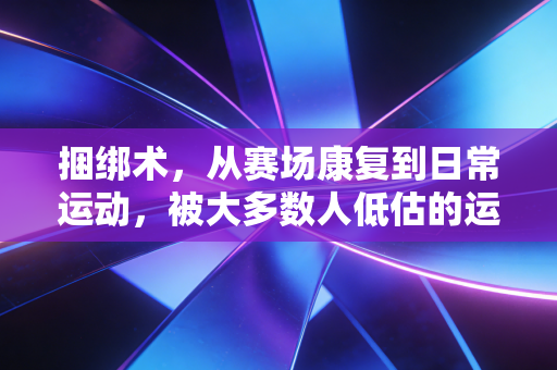 捆绑术,从赛场康复到日常运动,被大多数人低估的运动防护黑科技 捆绑术,从赛场康复到日常运动,被大多数人低估的运动防护黑科技