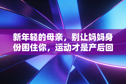 新年轻的母亲,别让妈妈身份困住你,运动才是产后回血的最优解 新年轻的母亲,别让妈妈身份困住你,运动才是产后回血的最优解