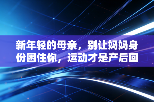 新年轻的母亲,别让妈妈身份困住你,运动才是产后回血的最优解 新年轻的母亲,别让妈妈身份困住你,运动才是产后回血的最优解