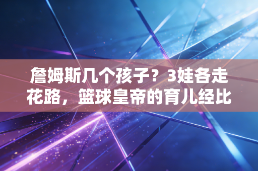 詹姆斯几个孩子?3娃各走花路,篮球皇帝的育儿经比夺冠史还精彩 詹姆斯几个孩子?3娃各走花路,篮球皇帝的育儿经比夺冠史还精彩