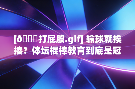 [👋打屁股.gif] 输球就挨揍？体坛棍棒教育到底是冠军密码还是童年阴影？