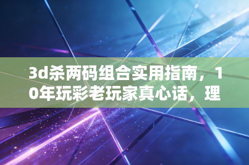 3d杀两码组合实用指南，10年玩彩老玩家真心话，理性购彩才是长久之道