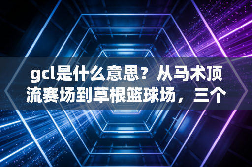 gcl是什么意思？从马术顶流赛场到草根篮球场，三个圈层里的同一份运动热爱