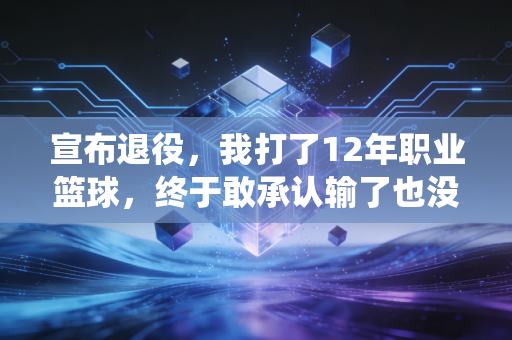 宣布退役，我打了12年职业篮球，终于敢承认输了也没什么大不了