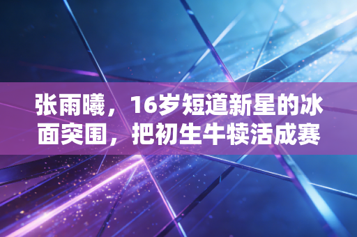 张雨曦,16岁短道新星的冰面突围,把初生牛犊活成赛场最强注脚 张雨曦,16岁短道新星的冰面突围,把初生牛犊活成赛场最强注脚