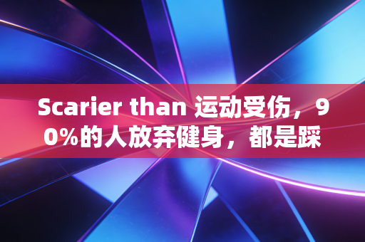 Scarier than 运动受伤，90%的人放弃健身，都是踩了这些看不见的坑