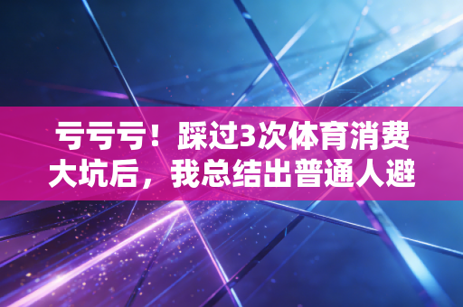 亏亏亏!踩过3次体育消费大坑后,我总结出普通人避坑的3条黄金准则 亏亏亏!踩过3次体育消费大坑后,我总结出普通人避坑的3条黄金准则