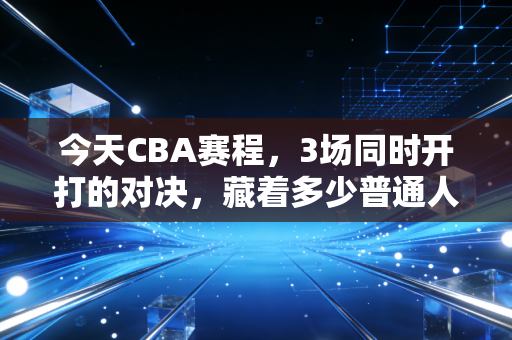 今天CBA赛程，3场同时开打的对决，藏着多少普通人的篮球青春解药？