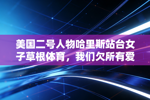 美国二号人物哈里斯站台女子草根体育,我们欠所有爱运动的女孩一个公平的赛场 美国二号人物哈里斯站台女子草根体育,我们欠所有爱运动的女孩一个公平的赛场