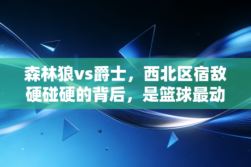 森林狼vs爵士,西北区宿敌硬碰硬的背后,是篮球最动人的烟火气 森林狼vs爵士,西北区宿敌硬碰硬的背后,是篮球最动人的烟火气