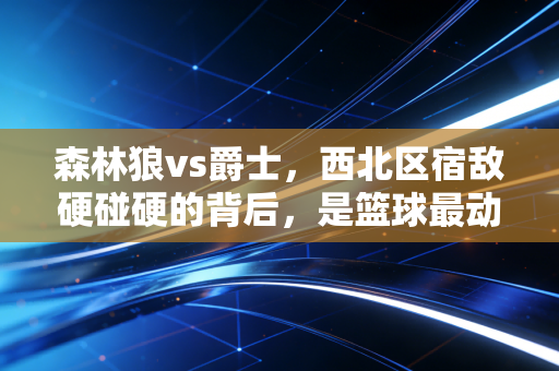 森林狼vs爵士，西北区宿敌硬碰硬的背后，是篮球最动人的烟火气
