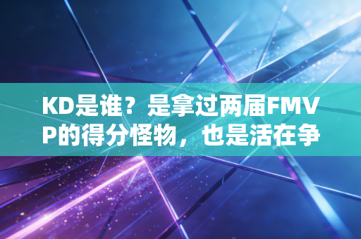 KD是谁？是拿过两届FMVP的得分怪物，也是活在争议里的真实大男孩