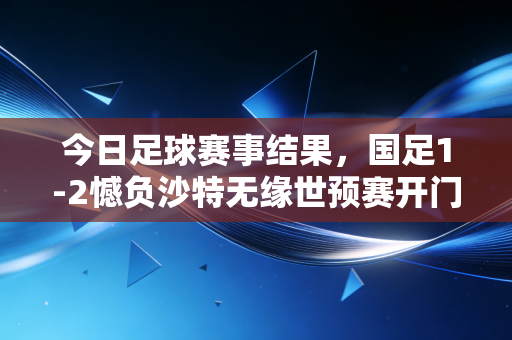 今日足球赛事结果,国足1-2憾负沙特无缘世预赛开门红,巴萨4-0大胜皇马赢国家德比,利物浦3-1逆转阿森纳登顶英超 今日足球赛事结果,国足1-2憾负沙特无缘世预赛开门红,巴萨4-0大胜皇马赢国家德比,利物浦3-1逆转阿森纳登顶英超