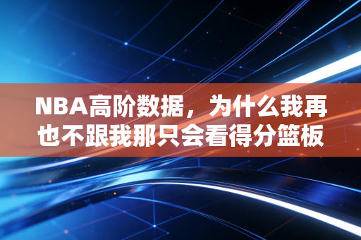 NBA高阶数据,为什么我再也不跟我那只会看得分篮板的发小争论谁是更好的球员 NBA高阶数据,为什么我再也不跟我那只会看得分篮板的发小争论谁是更好的球员