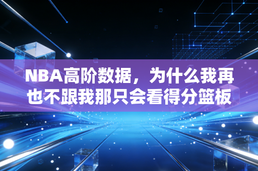 NBA高阶数据,为什么我再也不跟我那只会看得分篮板的发小争论谁是更好的球员 NBA高阶数据,为什么我再也不跟我那只会看得分篮板的发小争论谁是更好的球员