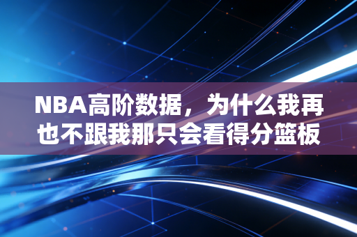 NBA高阶数据，为什么我再也不跟我那只会看得分篮板的发小争论谁是更好的球员