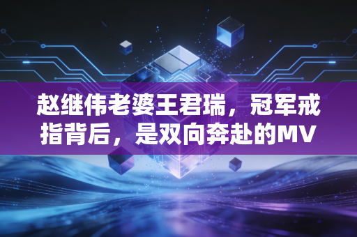 赵继伟老婆王君瑞,冠军戒指背后,是双向奔赴的MVP式爱情 赵继伟老婆王君瑞,冠军戒指背后,是双向奔赴的MVP式爱情
