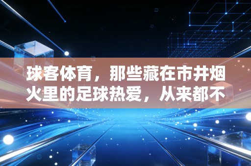 球客体育,那些藏在市井烟火里的足球热爱,从来都不是少数人的狂欢 球客体育,那些藏在市井烟火里的足球热爱,从来都不是少数人的狂欢