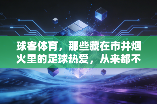 球客体育,那些藏在市井烟火里的足球热爱,从来都不是少数人的狂欢 球客体育,那些藏在市井烟火里的足球热爱,从来都不是少数人的狂欢