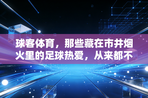 球客体育，那些藏在市井烟火里的足球热爱，从来都不是少数人的狂欢
