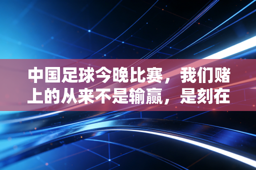 中国足球今晚比赛,我们赌上的从来不是输赢,是刻在骨子里的足球执念 中国足球今晚比赛,我们赌上的从来不是输赢,是刻在骨子里的足球执念