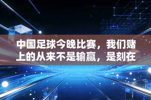 中国足球今晚比赛,我们赌上的从来不是输赢,是刻在骨子里的足球执念 中国足球今晚比赛,我们赌上的从来不是输赢,是刻在骨子里的足球执念