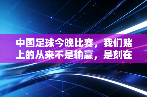 中国足球今晚比赛，我们赌上的从来不是输赢，是刻在骨子里的足球执念