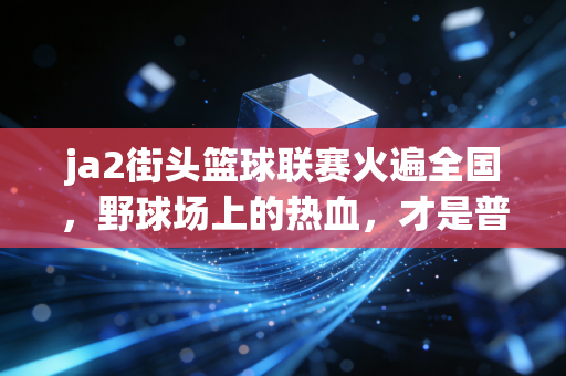 ja2街头篮球联赛火遍全国，野球场上的热血，才是普通人最触手可及的体育信仰