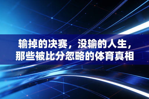 输掉的决赛,没输的人生,那些被比分忽略的体育真相 输掉的决赛,没输的人生,那些被比分忽略的体育真相