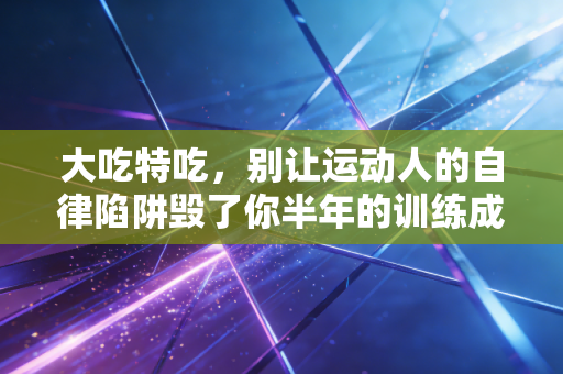 大吃特吃,别让运动人的自律陷阱毁了你半年的训练成果 大吃特吃,别让运动人的自律陷阱毁了你半年的训练成果