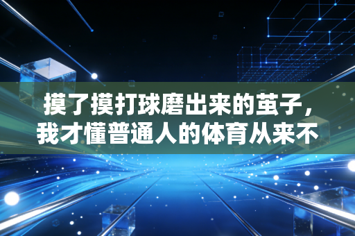 摸了摸打球磨出来的茧子,我才懂普通人的体育从来不是赢 摸了摸打球磨出来的茧子,我才懂普通人的体育从来不是赢