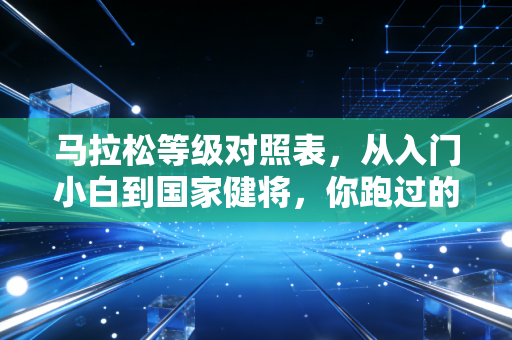 马拉松等级对照表,从入门小白到国家健将,你跑过的每一步都算数 马拉松等级对照表,从入门小白到国家健将,你跑过的每一步都算数
