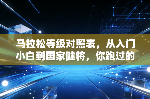 马拉松等级对照表,从入门小白到国家健将,你跑过的每一步都算数 马拉松等级对照表,从入门小白到国家健将,你跑过的每一步都算数