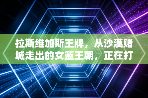 拉斯维加斯王牌,从沙漠赌城走出的女篮王朝,正在打破女子体育的所有偏见 拉斯维加斯王牌,从沙漠赌城走出的女篮王朝,正在打破女子体育的所有偏见