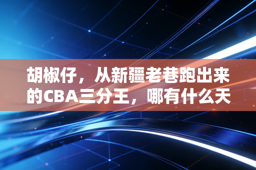 胡椒仔,从新疆老巷跑出来的CBA三分王,哪有什么天生的赢家 胡椒仔,从新疆老巷跑出来的CBA三分王,哪有什么天生的赢家