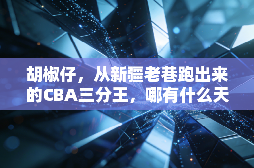 胡椒仔，从新疆老巷跑出来的CBA三分王，哪有什么天生的赢家